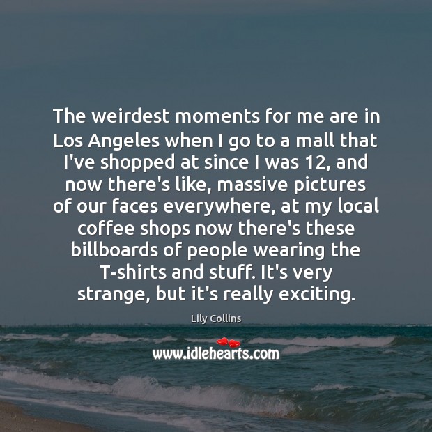 The weirdest moments for me are in Los Angeles when I go Lily Collins Picture Quote