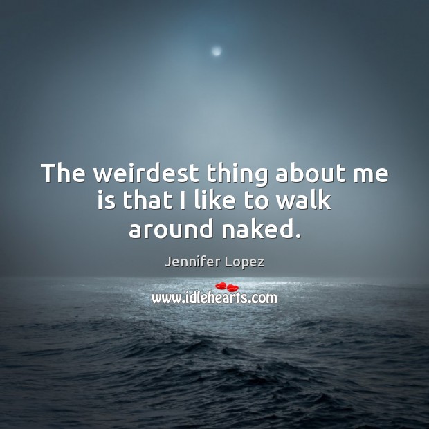 The weirdest thing about me is that I like to walk around naked. Jennifer Lopez Picture Quote
