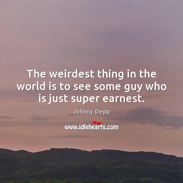 The weirdest thing in the world is to see some guy who is just super earnest. Johnny Depp Picture Quote