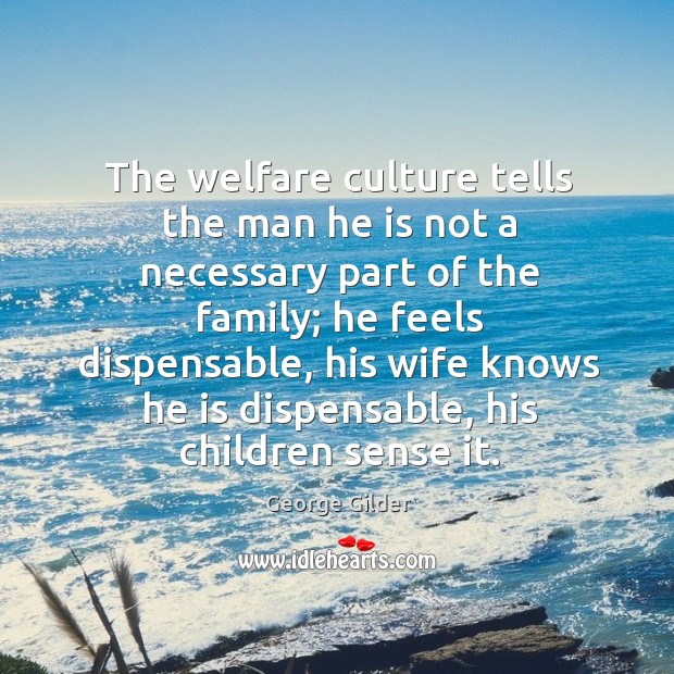 The welfare culture tells the man he is not a necessary part of the family; he feels dispensable George Gilder Picture Quote