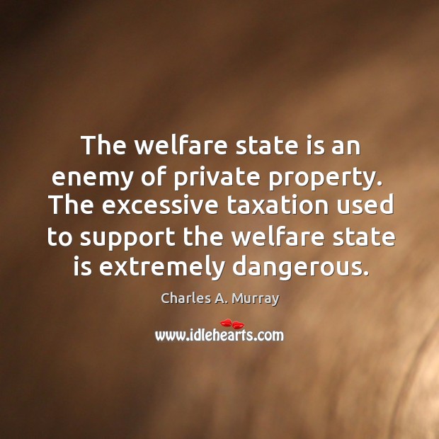 The welfare state is an enemy of private property.  The excessive taxation Charles A. Murray Picture Quote