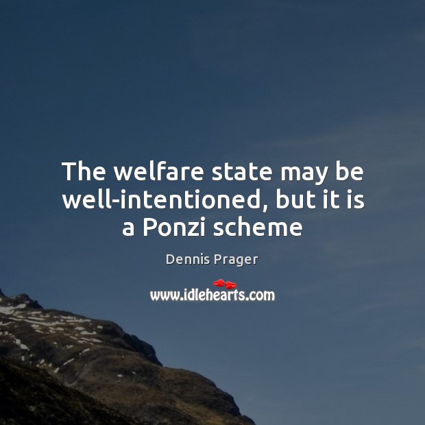The welfare state may be well-intentioned, but it is a Ponzi scheme Dennis Prager Picture Quote