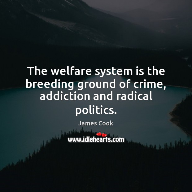 The welfare system is the breeding ground of crime, addiction and radical politics. James Cook Picture Quote