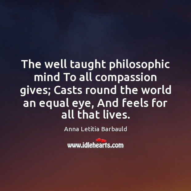 The well taught philosophic mind To all compassion gives; Casts round the Anna Letitia Barbauld Picture Quote