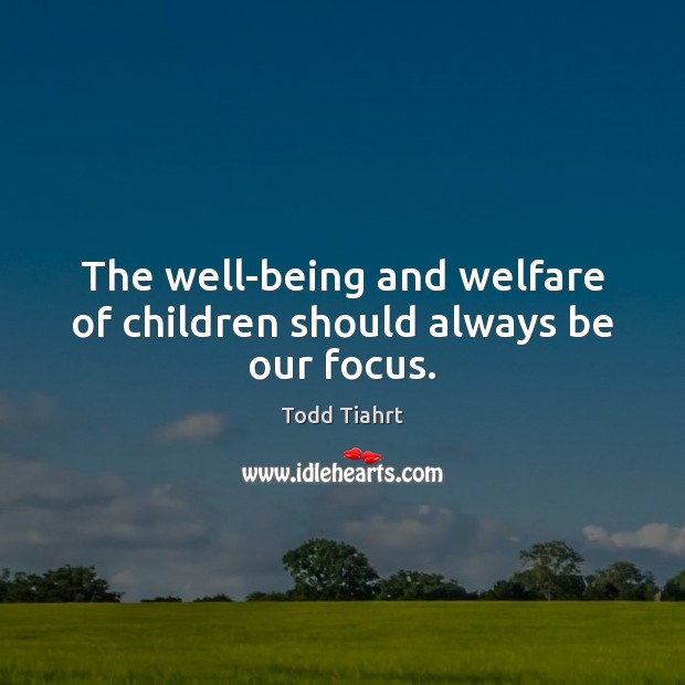 The well-being and welfare of children should always be our focus. Todd Tiahrt Picture Quote