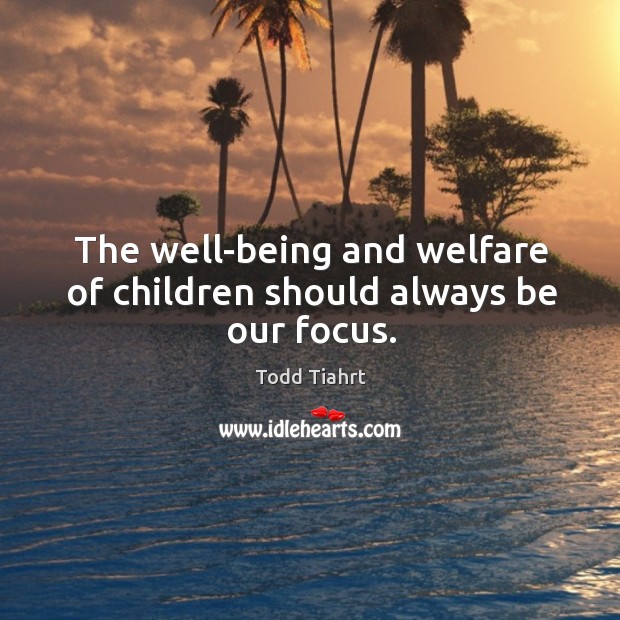 The well-being and welfare of children should always be our focus. Todd Tiahrt Picture Quote