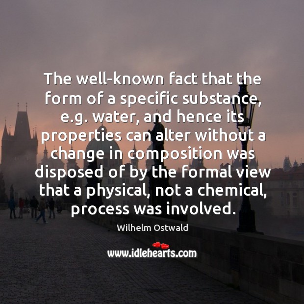 The well-known fact that the form of a specific substance, e.g. Water, and hence its properties Image
