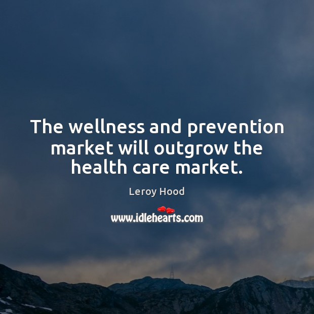 The wellness and prevention market will outgrow the health care market. Leroy Hood Picture Quote