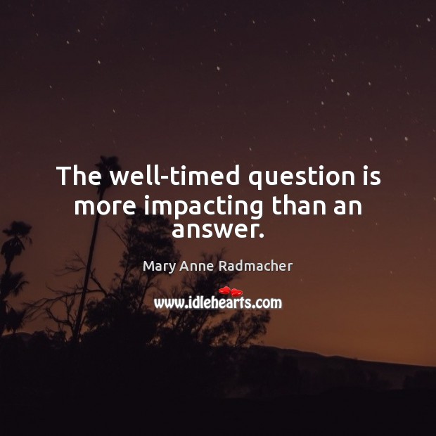 The well-timed question is more impacting than an answer. Mary Anne Radmacher Picture Quote