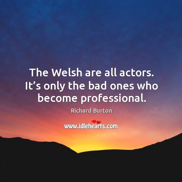 The welsh are all actors. It’s only the bad ones who become professional. Richard Burton Picture Quote