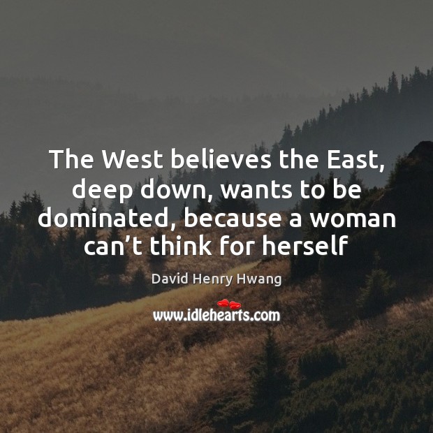 The West believes the East, deep down, wants to be dominated, because David Henry Hwang Picture Quote
