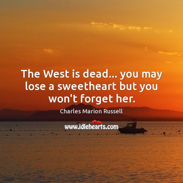 The West is dead… you may lose a sweetheart but you won’t forget her. Charles Marion Russell Picture Quote