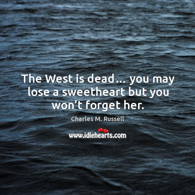 The west is dead… you may lose a sweetheart but you won’t forget her. Charles M. Russell Picture Quote