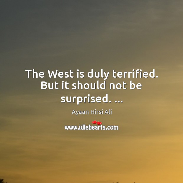 The West is duly terrified. But it should not be surprised. … Ayaan Hirsi Ali Picture Quote