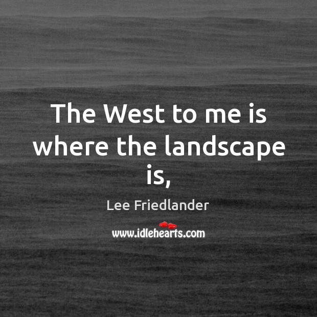 The West to me is where the landscape is, Lee Friedlander Picture Quote