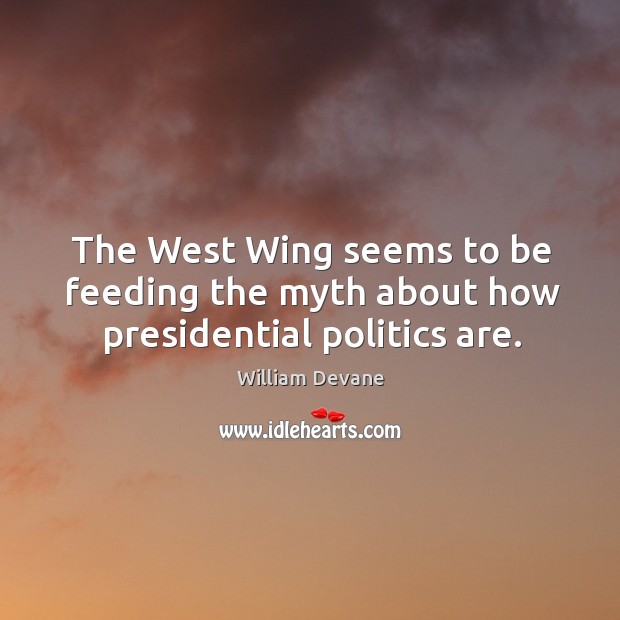 The west wing seems to be feeding the myth about how presidential politics are. William Devane Picture Quote