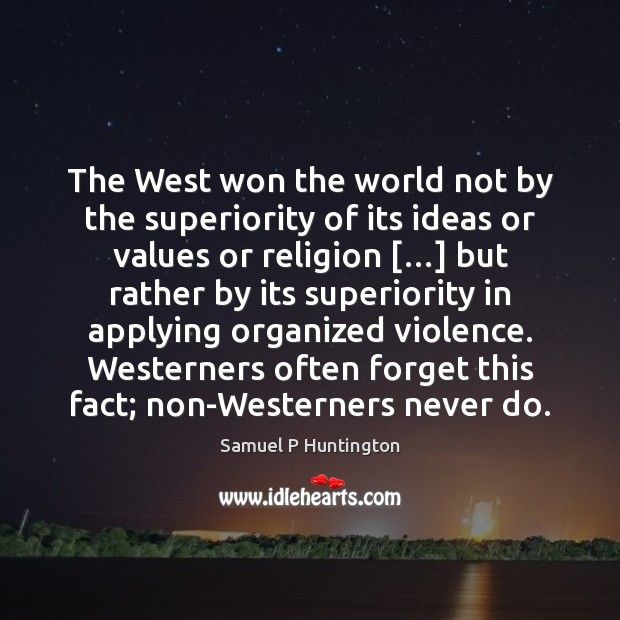 The West won the world not by the superiority of its ideas Samuel P Huntington Picture Quote