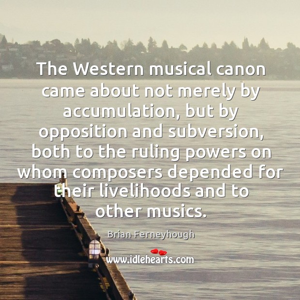 The western musical canon came about not merely by accumulation, but by opposition Brian Ferneyhough Picture Quote