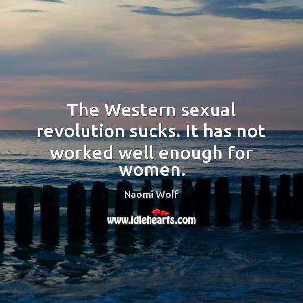 The Western sexual revolution sucks. It has not worked well enough for women. Naomi Wolf Picture Quote