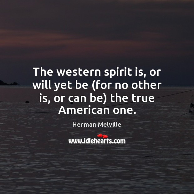 The western spirit is, or will yet be (for no other is, or can be) the true American one. Herman Melville Picture Quote
