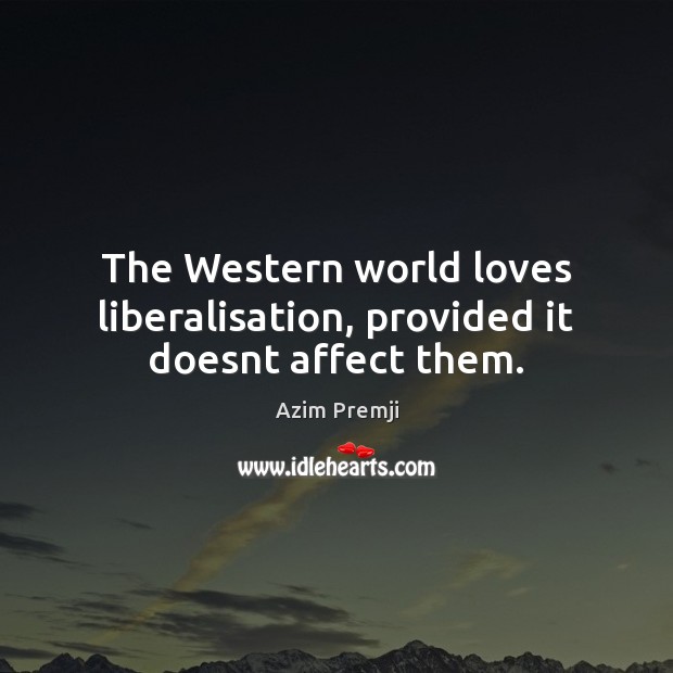 The Western world loves liberalisation, provided it doesnt affect them. Azim Premji Picture Quote