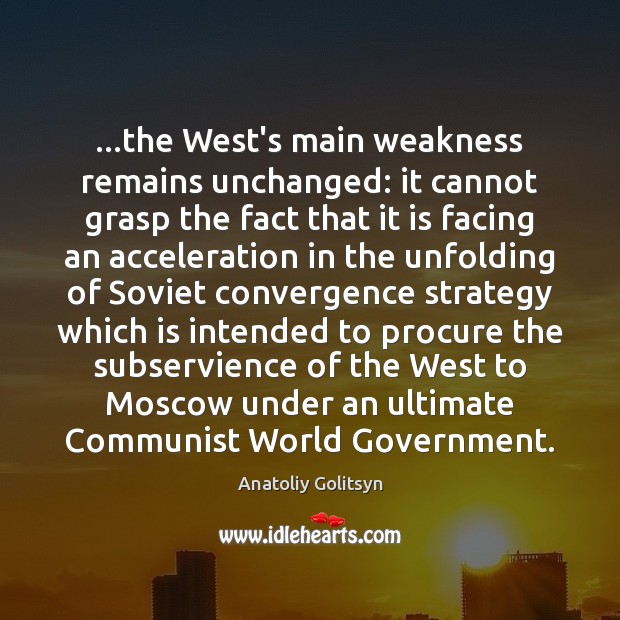 …the West’s main weakness remains unchanged: it cannot grasp the fact that Anatoliy Golitsyn Picture Quote