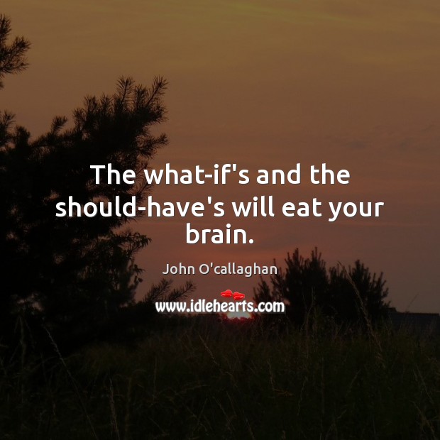 The what-if’s and the should-have’s will eat your brain. John O’callaghan Picture Quote