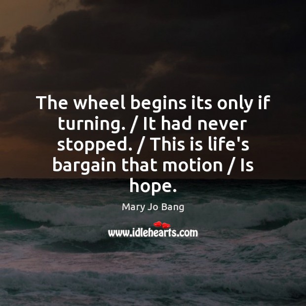 The wheel begins its only if turning. / It had never stopped. / This Mary Jo Bang Picture Quote