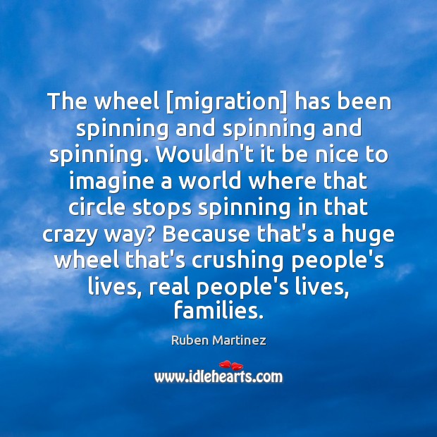 The wheel [migration] has been spinning and spinning and spinning. Wouldn’t it Ruben Martinez Picture Quote