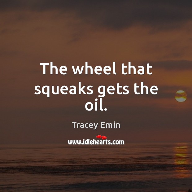 The wheel that squeaks gets the oil. Tracey Emin Picture Quote