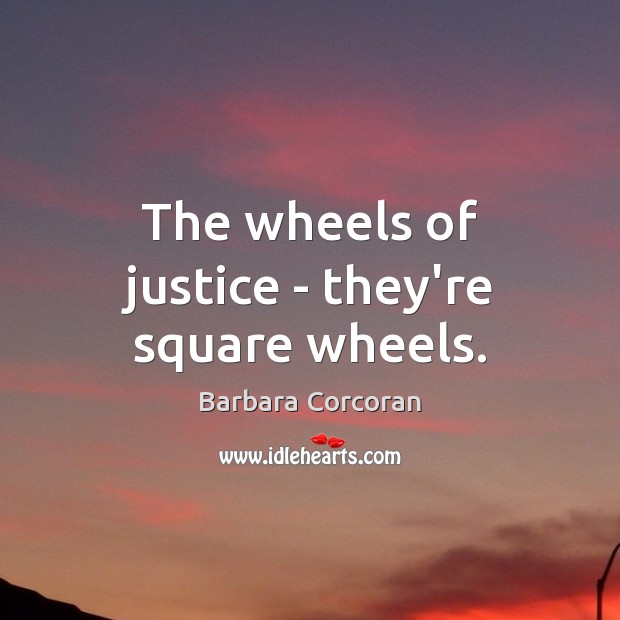 The wheels of justice – they’re square wheels. Barbara Corcoran Picture Quote
