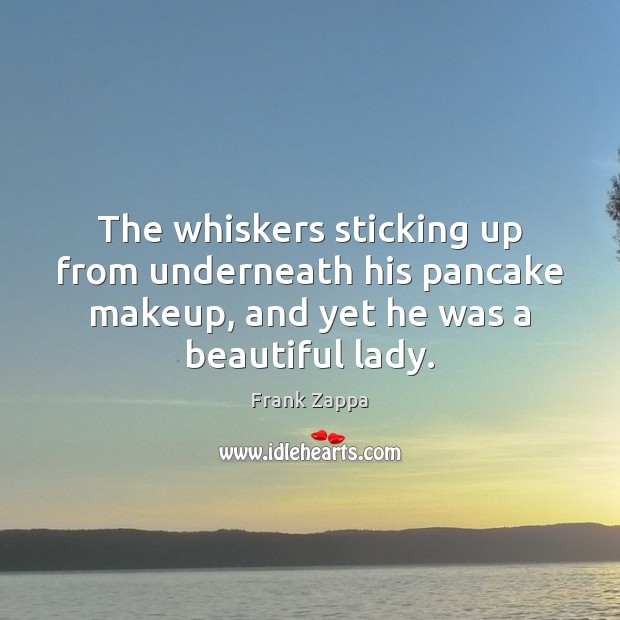 The whiskers sticking up from underneath his pancake makeup, and yet he Frank Zappa Picture Quote