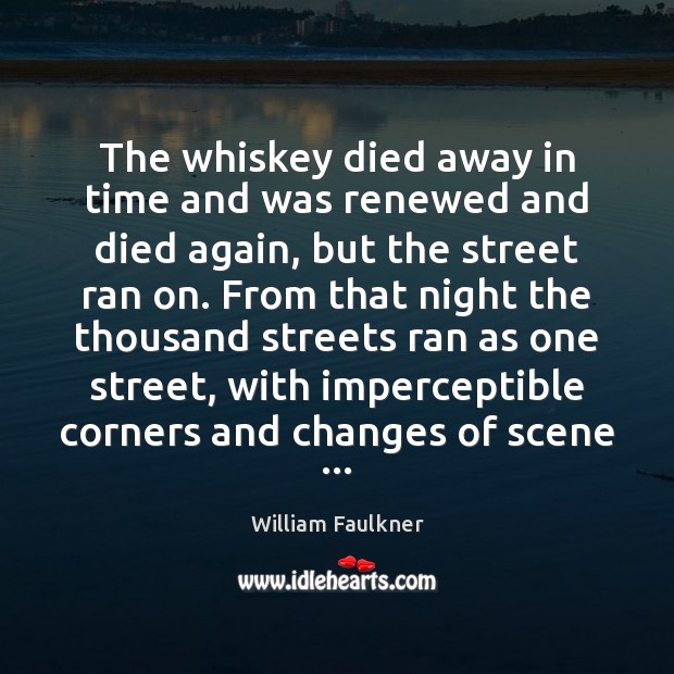 The whiskey died away in time and was renewed and died again, William Faulkner Picture Quote