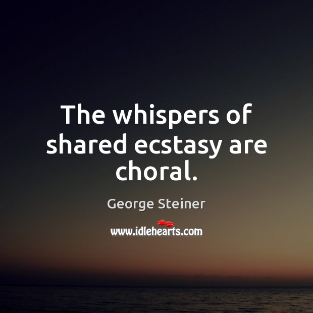 The whispers of shared ecstasy are choral. 