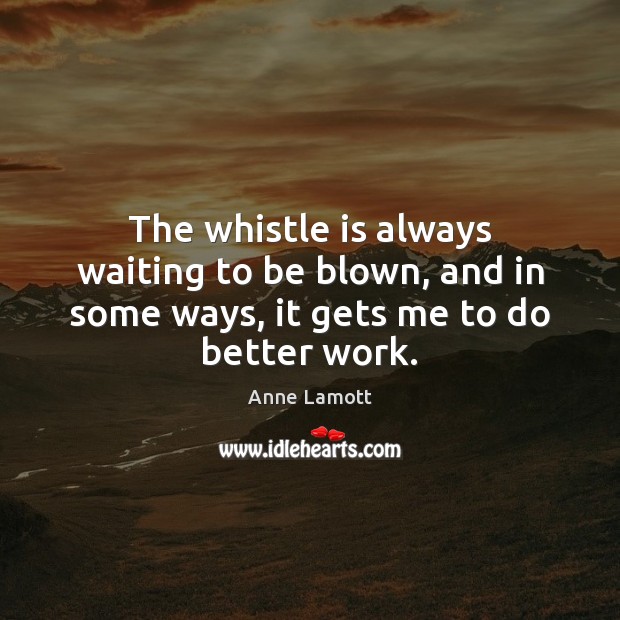 The whistle is always waiting to be blown, and in some ways, it gets me to do better work. Anne Lamott Picture Quote