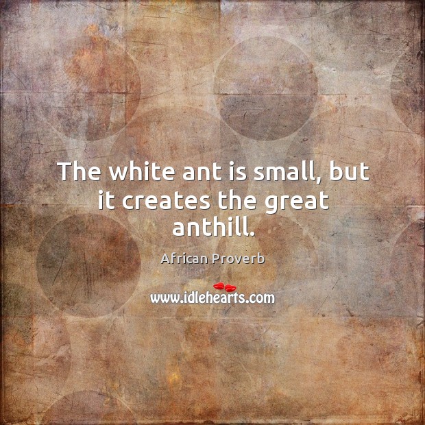 The white ant is small, but it creates the great anthill. Image