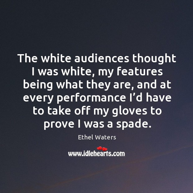 The white audiences thought I was white, my features being what they are Ethel Waters Picture Quote