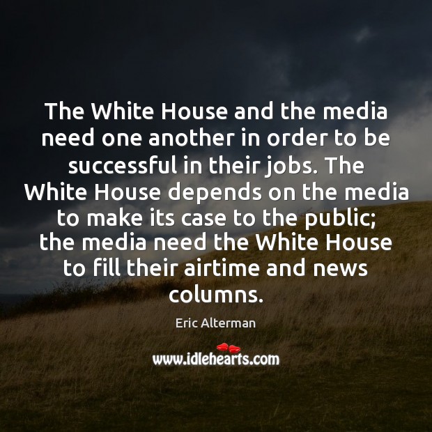 The White House and the media need one another in order to Eric Alterman Picture Quote