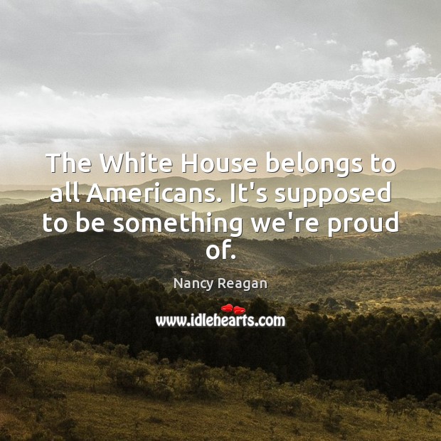 The White House belongs to all Americans. It’s supposed to be something we’re proud of. Nancy Reagan Picture Quote