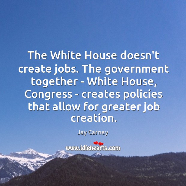 The White House doesn’t create jobs. The government together – White House, Jay Carney Picture Quote