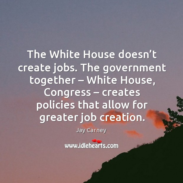 The white house doesn’t create jobs. The government together – white house Jay Carney Picture Quote
