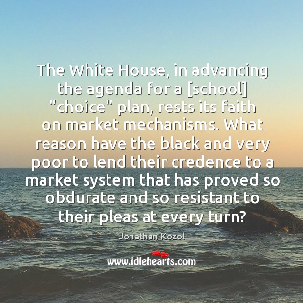 The White House, in advancing the agenda for a [school] “choice” plan, Jonathan Kozol Picture Quote