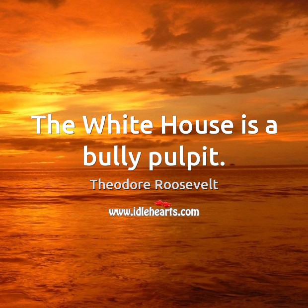 The White House is a bully pulpit. Theodore Roosevelt Picture Quote