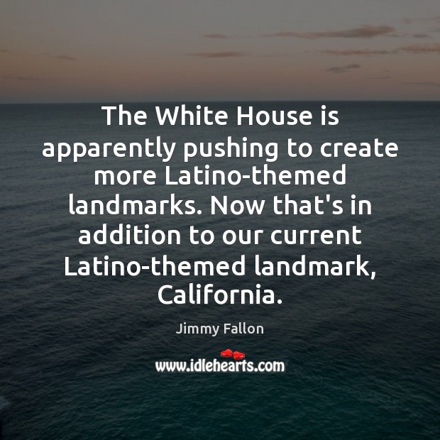 The White House is apparently pushing to create more Latino-themed landmarks. Now Jimmy Fallon Picture Quote