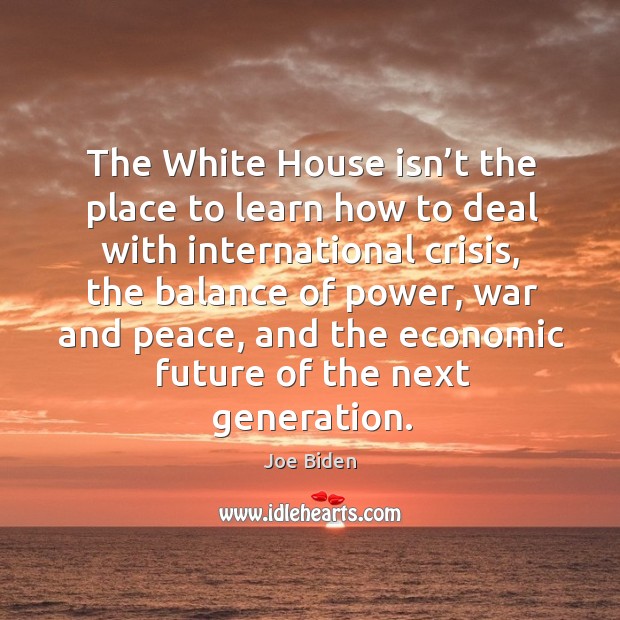 The white house isn’t the place to learn how to deal with international crisis Joe Biden Picture Quote