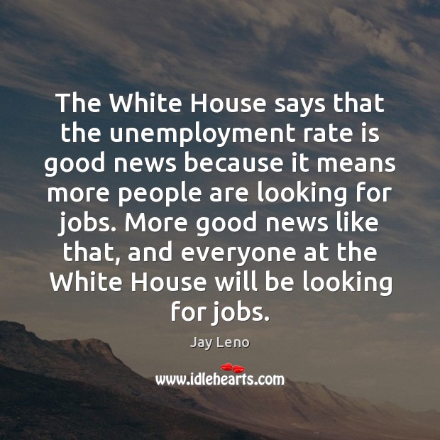 The White House says that the unemployment rate is good news because Jay Leno Picture Quote