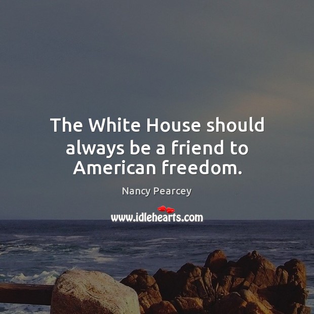 The White House should always be a friend to American freedom. Nancy Pearcey Picture Quote