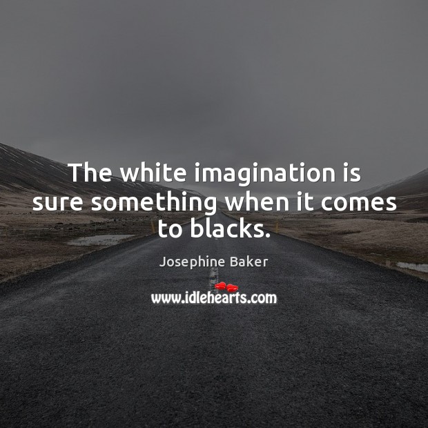 The white imagination is sure something when it comes to blacks. Imagination Quotes Image