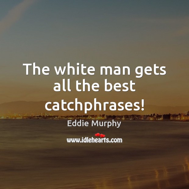 The white man gets all the best catchphrases! Image