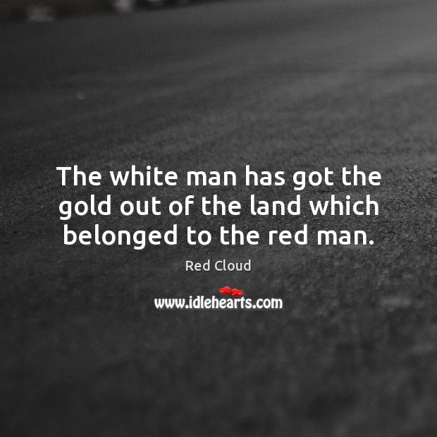 The white man has got the gold out of the land which belonged to the red man. Image